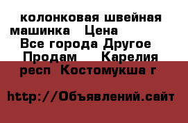 колонковая швейная машинка › Цена ­ 50 000 - Все города Другое » Продам   . Карелия респ.,Костомукша г.